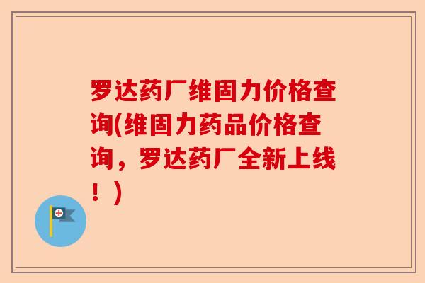 罗达药厂维固力价格查询(维固力药品价格查询，罗达药厂全新上线！)
