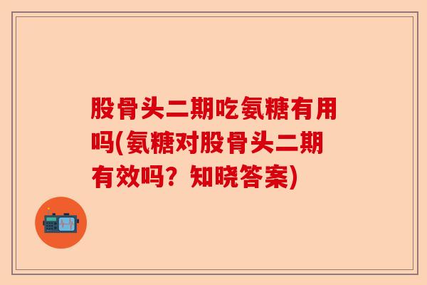 股骨头二期吃氨糖有用吗(氨糖对股骨头二期有效吗?知晓答案) 股骨头二期吃氨糖有用吗(氨糖对股骨头二期有效吗?知晓答案)