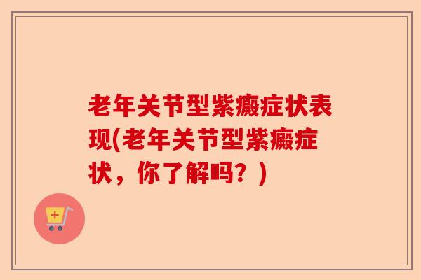 老年关节型紫癜症状表现(老年关节型紫癜症状，你了解吗？)