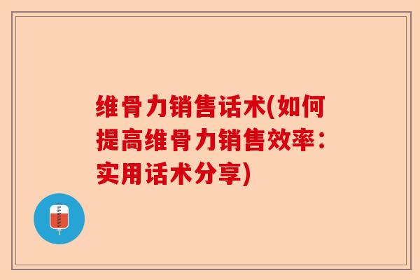 维骨力销售话术(如何提高维骨力销售效率:实用话术分享) 维骨力销售话术(如何提高维骨力销售效率:实用话术分享)