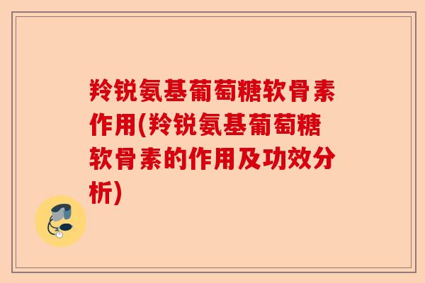 羚锐氨基葡萄糖软骨素作用(羚锐氨基葡萄糖软骨素的作用及功效分析)