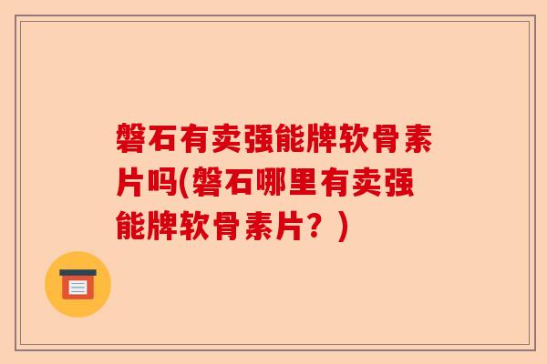 磐石有卖强能牌软骨素片吗(磐石哪里有卖强能牌软骨素片？)