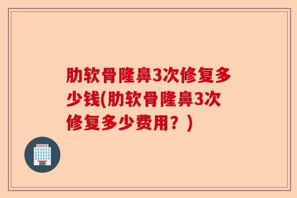 肋软骨隆鼻3次修复多少钱(肋软骨隆鼻3次修复多少费用？)