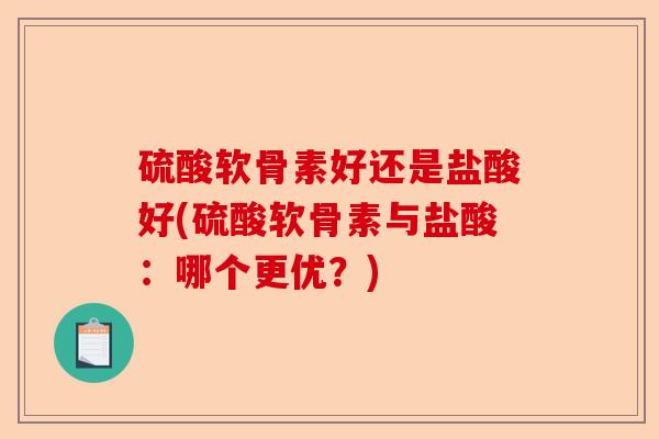 硫酸软骨素好还是盐酸好(硫酸软骨素与盐酸：哪个更优？)