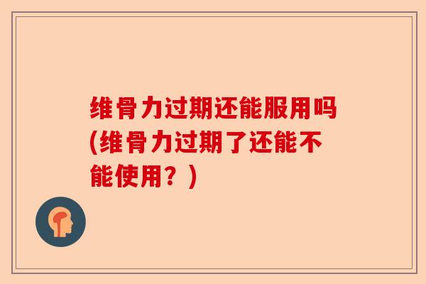 维骨力过期还能服用吗(维骨力过期了还能不能使用？)