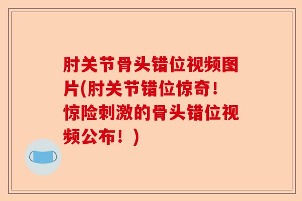 肘关节骨头错位视频图片(肘关节错位惊奇！惊险刺激的骨头错位视频公布！)