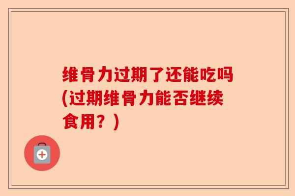 维骨力过期了还能吃吗(过期维骨力能否继续食用？)