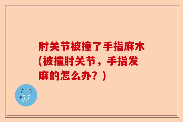 肘关节被撞了手指麻木(被撞肘关节，手指发麻的怎么办？)