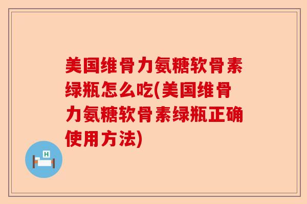 美国维骨力氨糖软骨素绿瓶怎么吃(美国维骨力氨糖软骨素绿瓶正确使用方法)