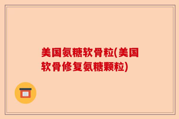 美国氨糖软骨粒(美国软骨修复氨糖颗粒)