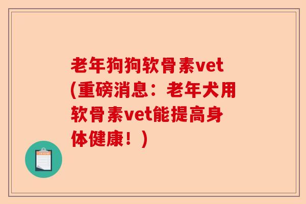 老年狗狗软骨素vet(重磅消息：老年犬用软骨素vet能提高身体健康！)