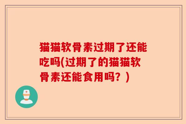 猫猫软骨素过期了还能吃吗(过期了的猫猫软骨素还能食用吗？)