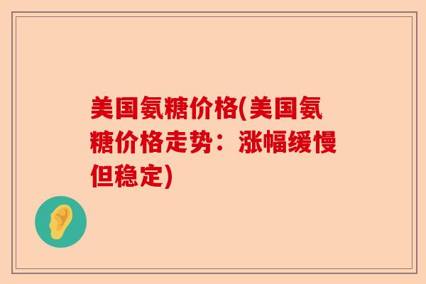 美国氨糖价格(美国氨糖价格走势：涨幅缓慢但稳定)