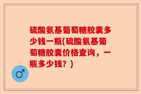 硫酸氨基葡萄糖胶囊多少钱一瓶(硫酸氨基葡萄糖胶囊价格查询，一瓶多少钱？)