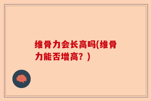 维骨力会长高吗(维骨力能否增高？)
