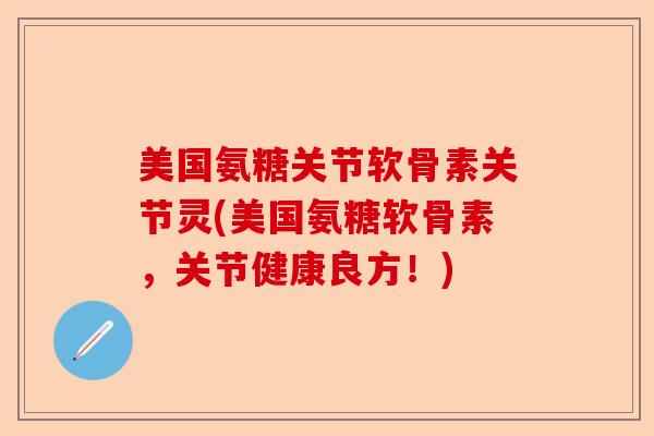 美国氨糖关节软骨素关节灵(美国氨糖软骨素，关节健康良方！)