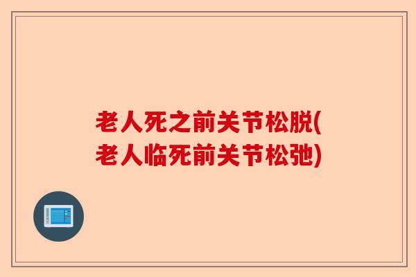 老人死之前关节松脱(老人临死前关节松弛)