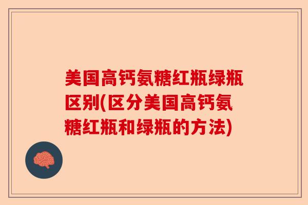 美国高钙氨糖红瓶绿瓶区别(区分美国高钙氨糖红瓶和绿瓶的方法)