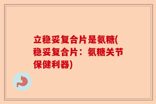 立稳妥复合片是氨糖(稳妥复合片：氨糖关节保健利器)