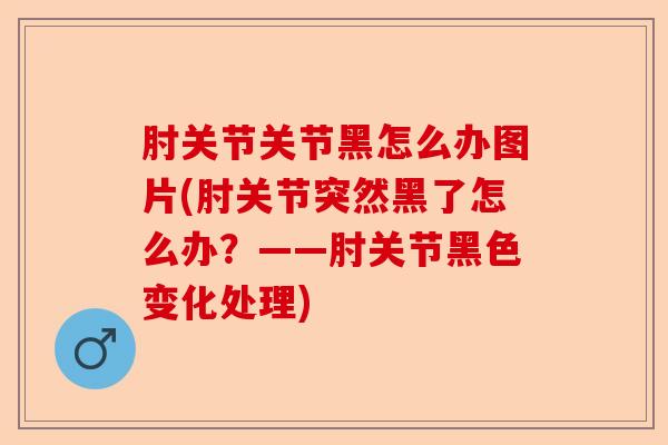 肘关节关节黑怎么办图片(肘关节突然黑了怎么办？——肘关节黑色变化处理)