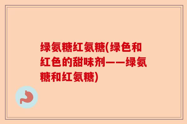 绿氨糖红氨糖(绿色和红色的甜味剂——绿氨糖和红氨糖)