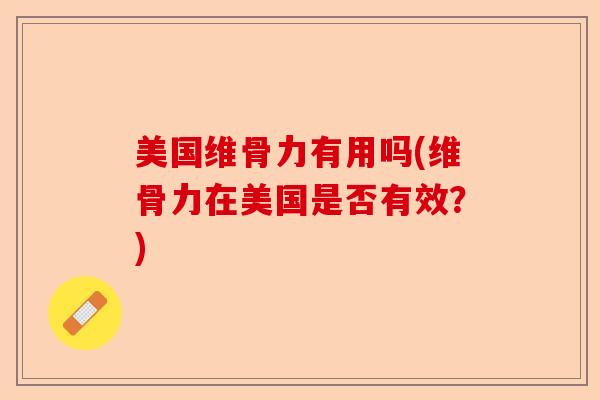 美国维骨力有用吗(维骨力在美国是否有效？)