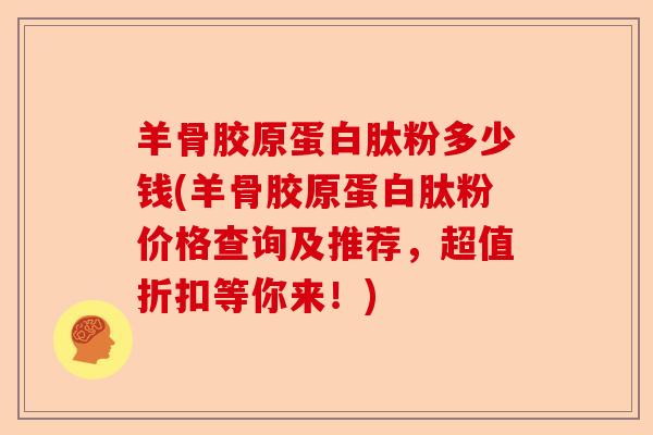羊骨胶原蛋白肽粉多少钱(羊骨胶原蛋白肽粉价格查询及推荐，超值折扣等你来！)