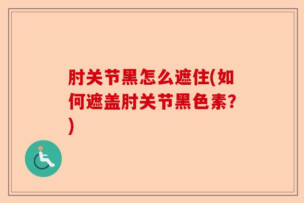 肘关节黑怎么遮住(如何遮盖肘关节黑色素？)