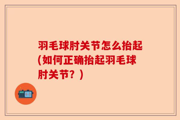 羽毛球肘关节怎么抬起(如何正确抬起羽毛球肘关节？)