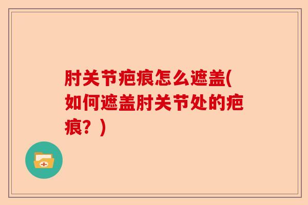 肘关节疤痕怎么遮盖(如何遮盖肘关节处的疤痕？)