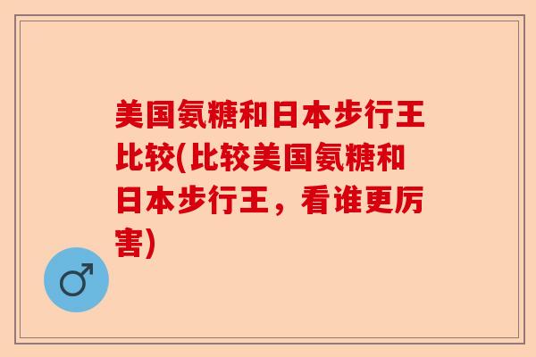 美国氨糖和日本步行王比较(比较美国氨糖和日本步行王，看谁更厉害)