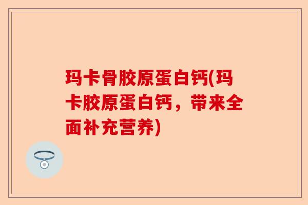 玛卡骨胶原蛋白钙(玛卡胶原蛋白钙，带来全面补充营养)