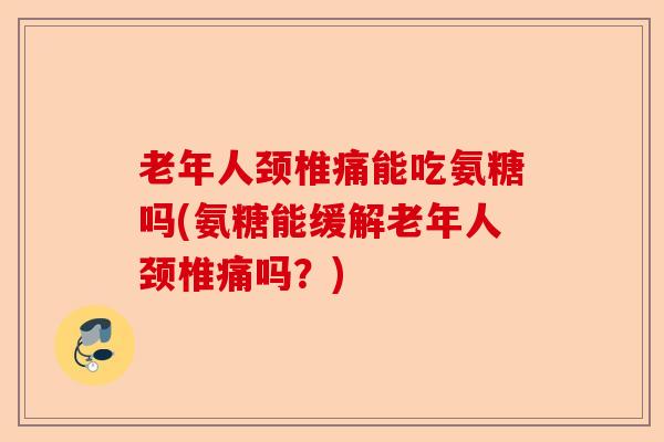 老年人颈椎痛能吃氨糖吗(氨糖能缓解老年人颈椎痛吗？)