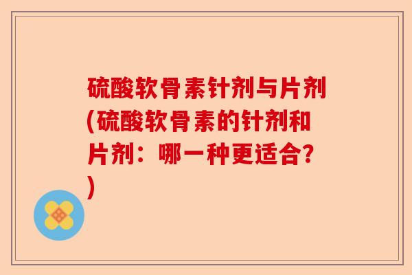 硫酸软骨素针剂与片剂(硫酸软骨素的针剂和片剂：哪一种更适合？)