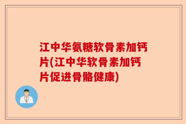 江中华氨糖软骨素加钙片(江中华软骨素加钙片促进骨骼健康)
