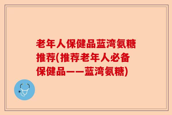 老年人保健品蓝湾氨糖推荐(推荐老年人必备保健品——蓝湾氨糖)
