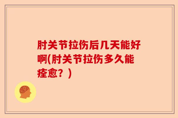 肘关节拉伤后几天能好啊(肘关节拉伤多久能痊愈？)