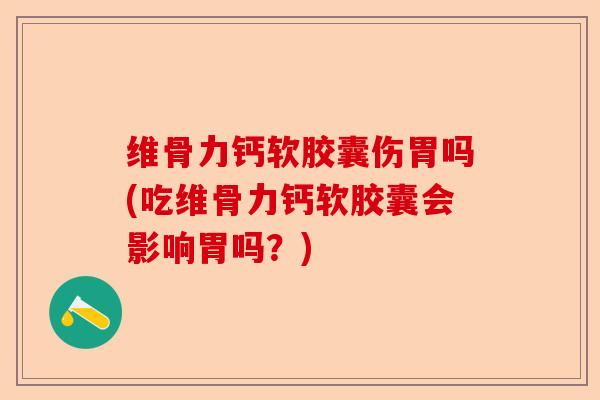 维骨力钙软胶囊伤胃吗(吃维骨力钙软胶囊会影响胃吗？)