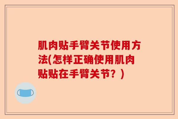 肌肉贴手臂关节使用方法(怎样正确使用肌肉贴贴在手臂关节？)