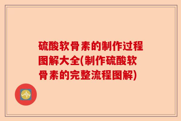 硫酸软骨素的制作过程图解大全(制作硫酸软骨素的完整流程图解)