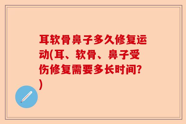 耳软骨鼻子多久修复运动(耳、软骨、鼻子受伤修复需要多长时间?) 耳软骨鼻子多久修复运动(耳、软骨、鼻子受伤修复需要多长时间?)