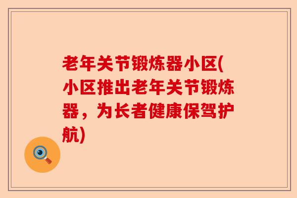 老年关节锻炼器小区(小区推出老年关节锻炼器，为长者健康保驾护航)