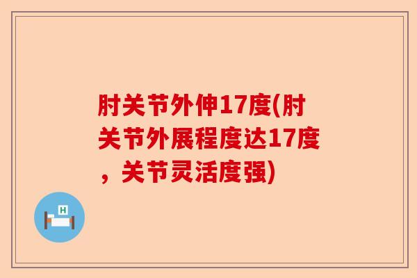 肘关节外伸17度(肘关节外展程度达17度，关节灵活度强)