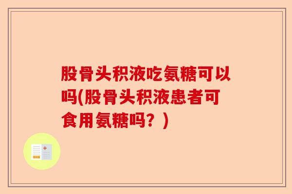 股骨头积液吃氨糖可以吗(股骨头积液患者可食用氨糖吗？)