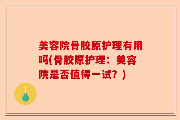 美容院骨胶原护理有用吗(骨胶原护理：美容院是否值得一试？)