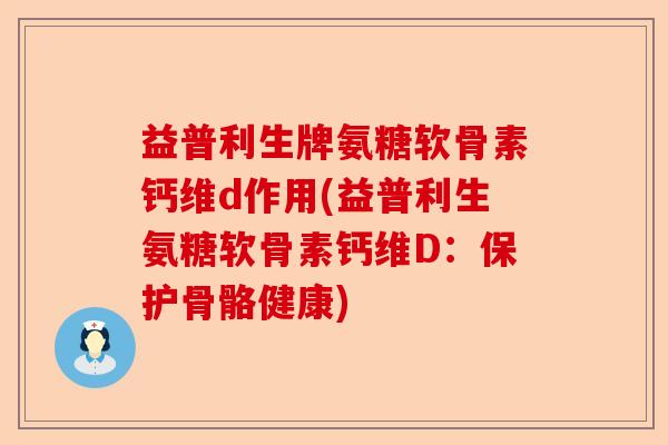 益普利生牌氨糖软骨素钙维d作用(益普利生氨糖软骨素钙维D:保护骨骼健康) 益普利生牌氨糖软骨素钙维d作用(益普利生氨糖软骨素钙维D:保护骨骼健康)