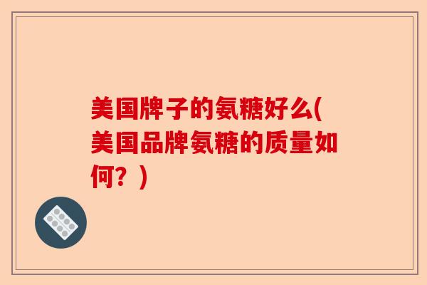 美国牌子的氨糖好么(美国品牌氨糖的质量如何？)