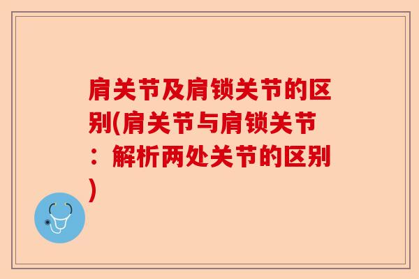 肩关节及肩锁关节的区别(肩关节与肩锁关节：解析两处关节的区别)