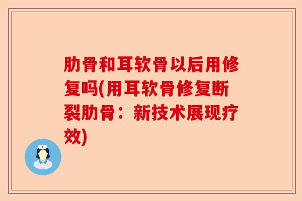 肋骨和耳软骨以后用修复吗(用耳软骨修复断裂肋骨：新技术展现疗效)