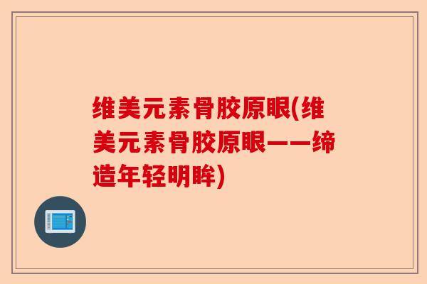 维美元素骨胶原眼(维美元素骨胶原眼——缔造年轻明眸) 维美元素骨胶原眼(维美元素骨胶原眼——缔造年轻明眸)